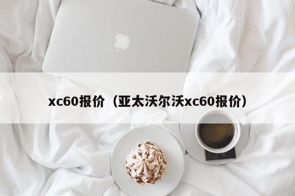 xc60报价（亚太沃尔沃xc60报价）