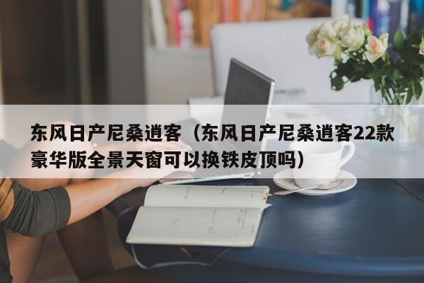 东风日产尼桑逍客（东风日产尼桑逍客22款豪华版全景天窗可以换铁皮顶吗）