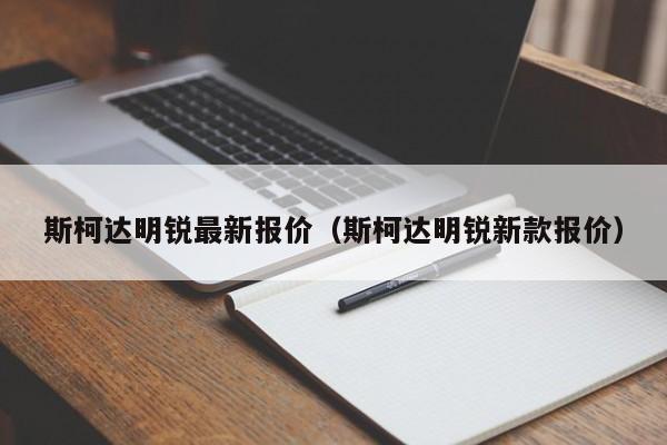 斯柯达明锐最新报价（斯柯达明锐新款报价）