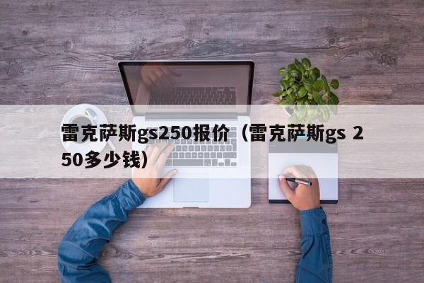 雷克萨斯gs250报价（雷克萨斯gs 250多少钱）