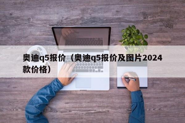 奥迪q5报价（奥迪q5报价及图片2024款价格）