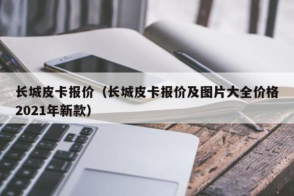 长城皮卡报价（长城皮卡报价及图片大全价格2021年新款）