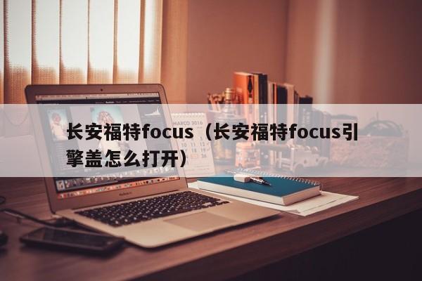 长安福特focus（长安福特focus引擎盖怎么打开）