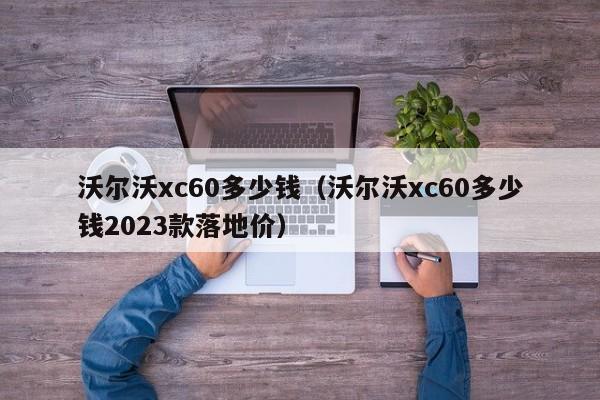 沃尔沃xc60多少钱（沃尔沃xc60多少钱2023款落地价）