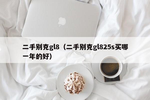 二手别克gl8（二手别克gl825s买哪一年的好）