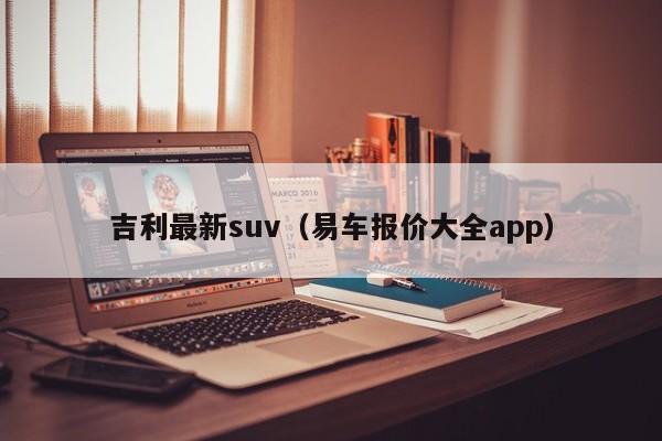 吉利最新suv（易车报价大全app）