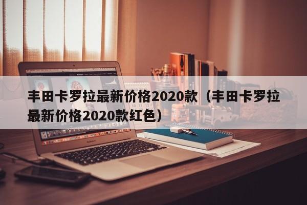 丰田卡罗拉最新价格2020款（丰田卡罗拉最新价格2020款红色）