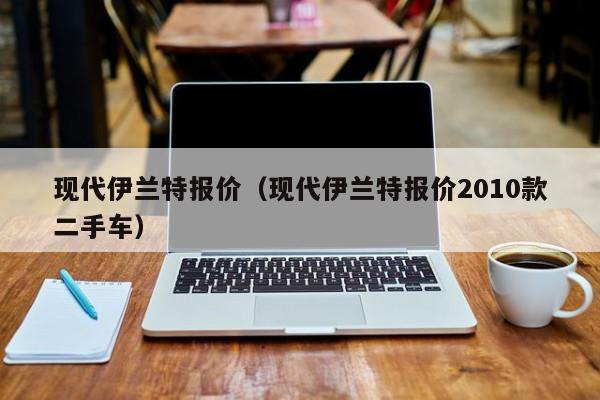 现代伊兰特报价（现代伊兰特报价2010款二手车）