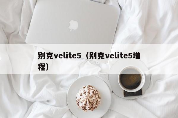 别克velite5（别克velite5增程）