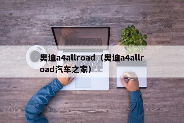 奥迪a4allroad（奥迪a4allroad汽车之家）