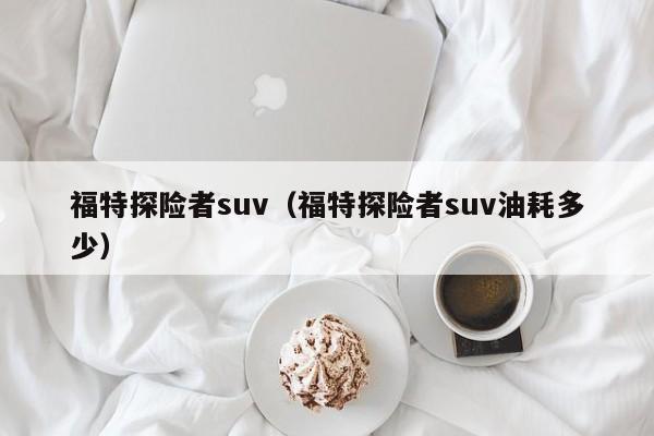 福特探险者suv（福特探险者suv油耗多少）