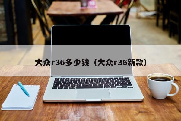 大众r36多少钱（大众r36新款）