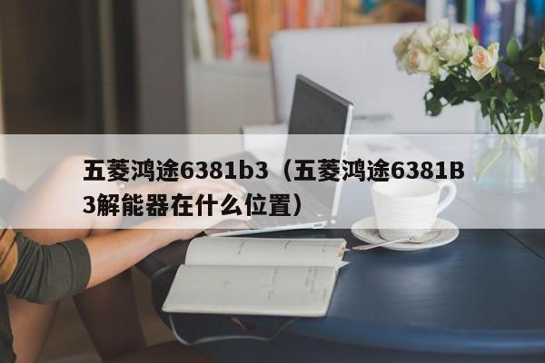 五菱鸿途6381b3（五菱鸿途6381B3解能器在什么位置）