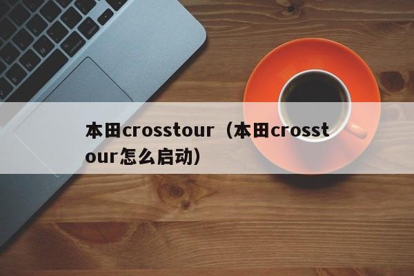 本田crosstour（本田crosstour怎么启动）