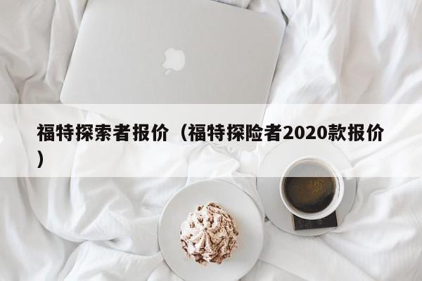 福特探索者报价（福特探险者2020款报价）