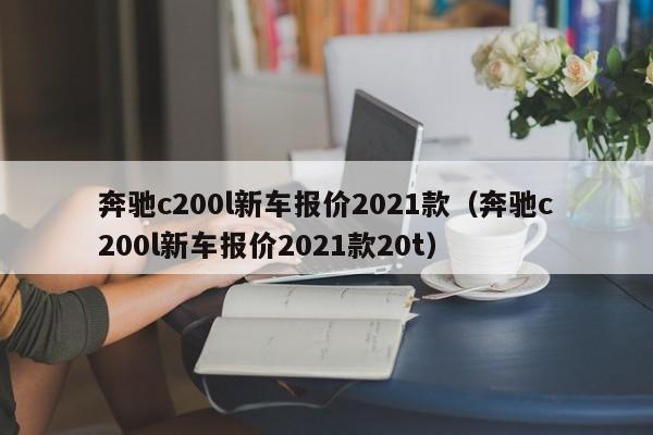 奔驰c200l新车报价2021款（奔驰c200l新车报价2021款20t）