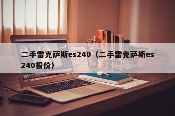 二手雷克萨斯es240（二手雷克萨斯es240报价）