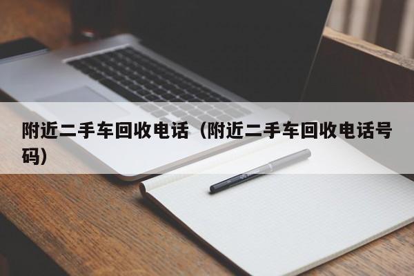 附近二手车回收电话（附近二手车回收电话号码）