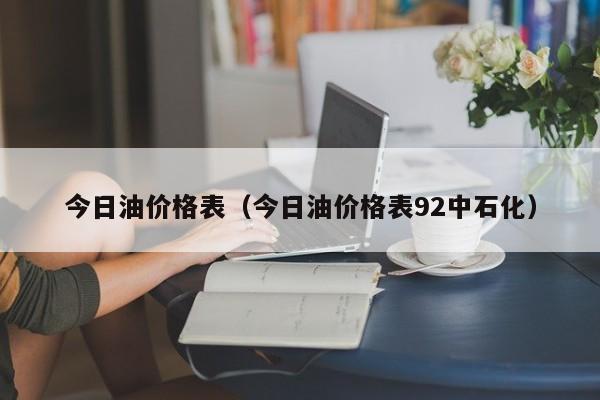 今日油价格表（今日油价格表92中石化）