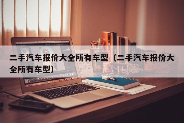 二手汽车报价大全所有车型（二手汽车报价大全所有车型）