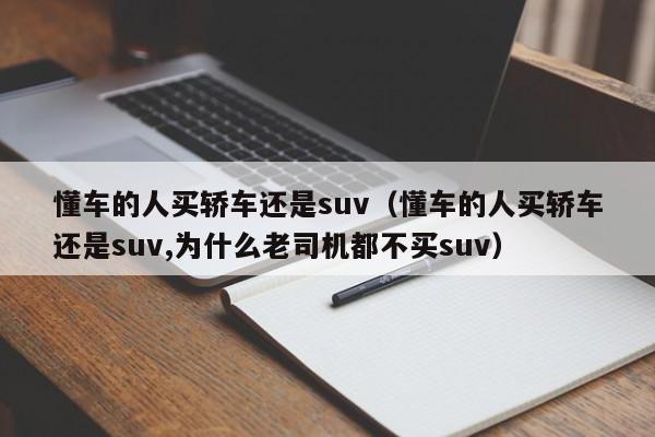 懂车的人买轿车还是suv（懂车的人买轿车还是suv,为什么老司机都不买suv）