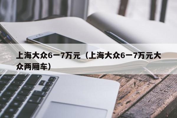 上海大众6一7万元（上海大众6一7万元大众两厢车）