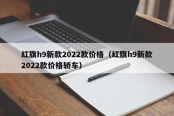 红旗h9新款2022款价格（红旗h9新款2022款价格轿车）