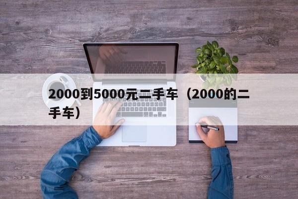 2000到5000元二手车（2000的二手车）