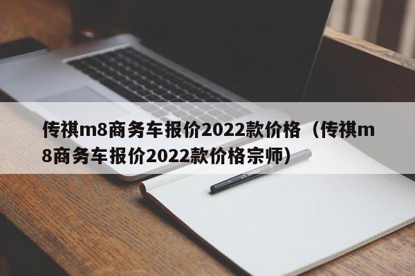 传祺m8商务车报价2022款价格（传祺m8商务车报价2022款价格宗师）