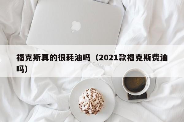 福克斯真的很耗油吗（2021款福克斯费油吗）