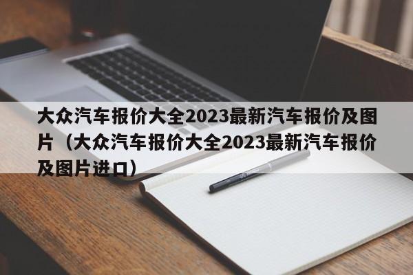 大众汽车报价大全2023最新汽车报价及图片（大众汽车报价大全2023最新汽车报价及图片进口）