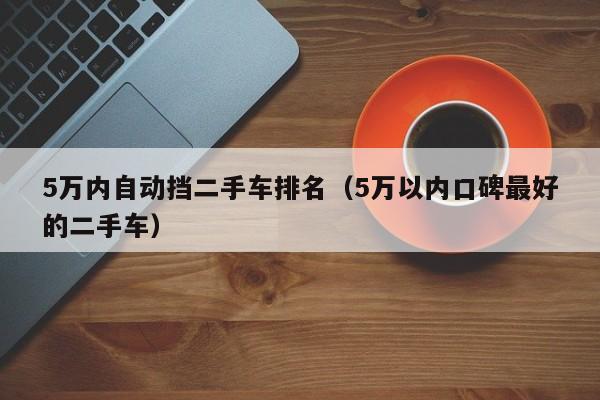 5万内自动挡二手车排名（5万以内口碑最好的二手车）