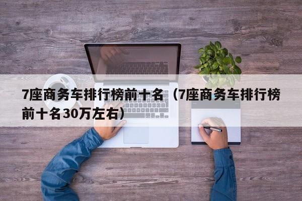 7座商务车排行榜前十名（7座商务车排行榜前十名30万左右）