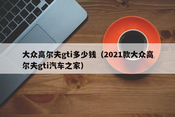 大众高尔夫gti多少钱（2021款大众高尔夫gti汽车之家）