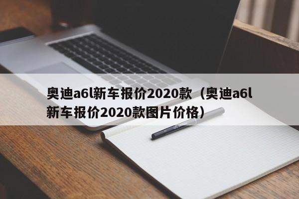 奥迪a6l新车报价2020款（奥迪a6l新车报价2020款图片价格）