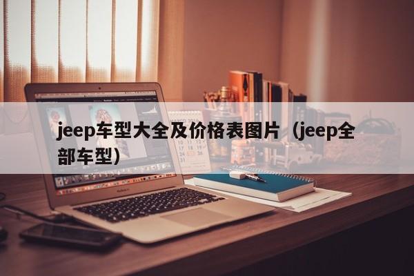 jeep车型大全及价格表图片（jeep全部车型）