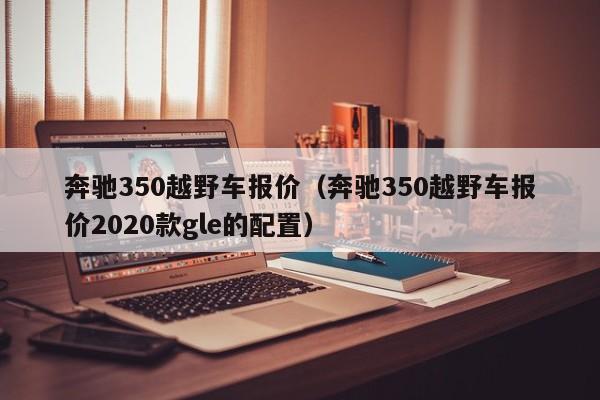 奔驰350越野车报价（奔驰350越野车报价2020款gle的配置）