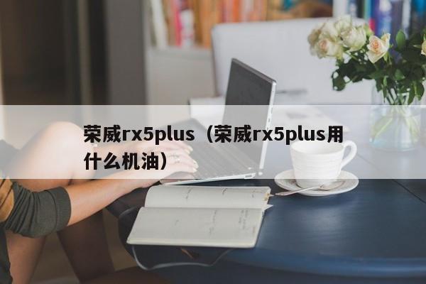 荣威rx5plus（荣威rx5plus用什么机油）