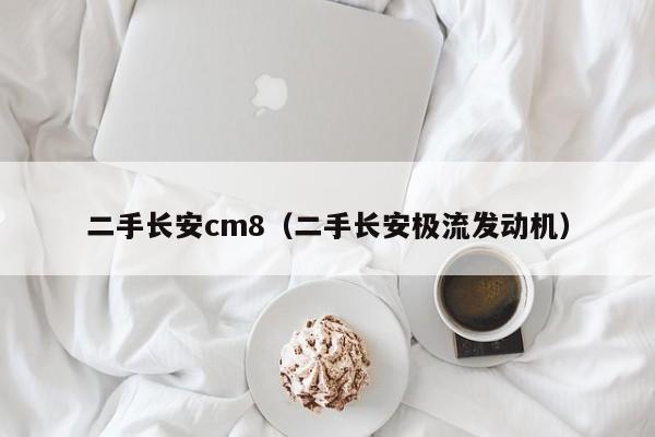 二手长安cm8（二手长安极流发动机）