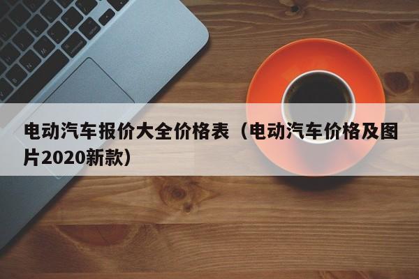 电动汽车报价大全价格表（电动汽车价格及图片2020新款）