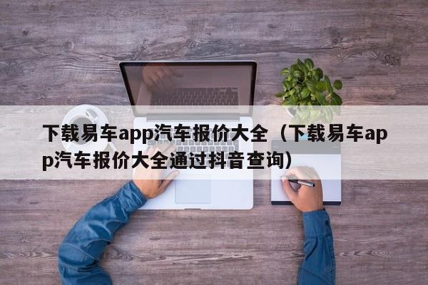 下载易车app汽车报价大全（下载易车app汽车报价大全通过抖音查询）