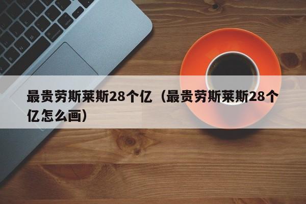 最贵劳斯莱斯28个亿（最贵劳斯莱斯28个亿怎么画）