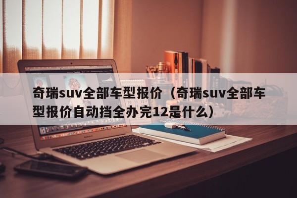 奇瑞suv全部车型报价（奇瑞suv全部车型报价自动挡全办完12是什么）