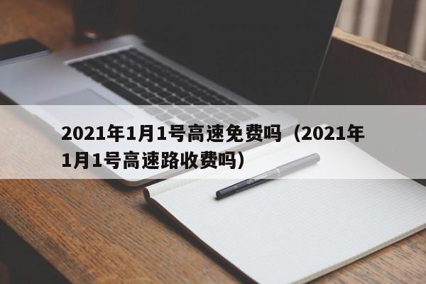 2021年1月1号高速免费吗（2021年1月1号高速路收费吗）