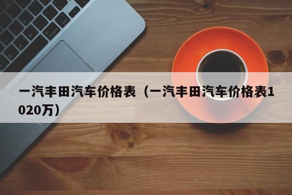 一汽丰田汽车价格表（一汽丰田汽车价格表1020万）