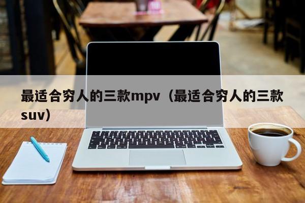 最适合穷人的三款mpv（最适合穷人的三款suv）