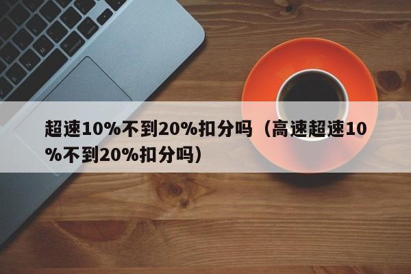 超速10%不到20%扣分吗（高速超速10%不到20%扣分吗）