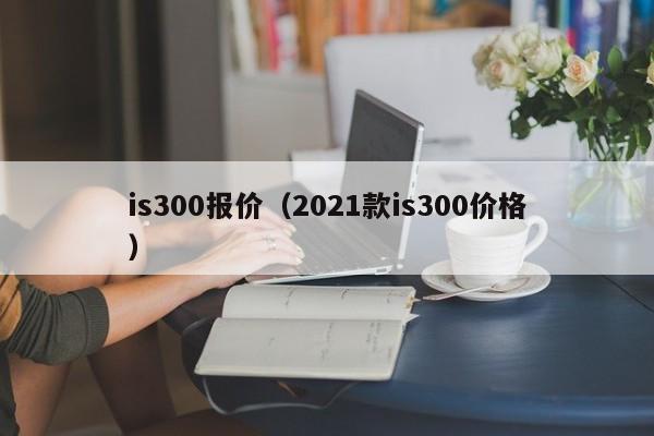 is300报价（2021款is300价格）